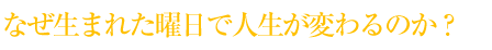 なぜ生まれた曜日で人生が変わるのか？